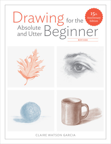 Drawing For The Absolute And Utter Beginner Revised 15th Anniversary Edition 15th Edition Claire Watson Garcia