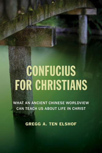 Confucius For Christians What An Ancient Chinese Worldview Can Teach Us About Life In Christ Gregg A Ten Elshof