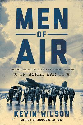 Men Of Air The Courage And Sacrifice Of Bomber Command In World War Ii Kevin Wilson