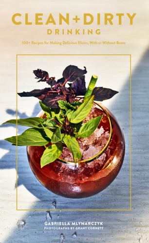 Clean Dirty Drinking 100 Recipes For Making Delicious Elixirs With Or Without Booze Gabriella Mlynarczyk