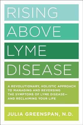 Rising Above Lyme Disease A Revolutionary Holistic Approach To Managing And Reversing The Symptoms Of Lyme Disease And Reclaiming Your Life Paperback Julia Greenspan