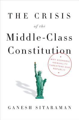 The Crisis Of The Middleclass Constitution Why Economic Inequality Threatens Our Republic Hardcover Ganesh Sitaraman