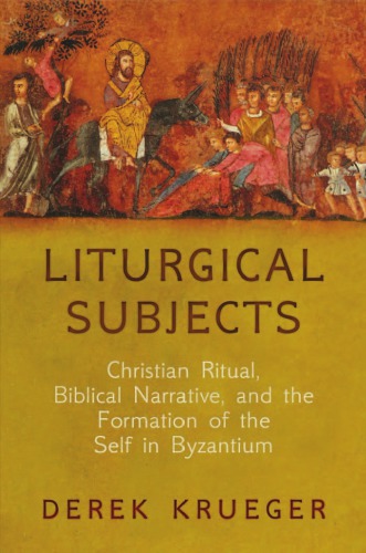 Liturgical Subjects Christian Ritual Biblical Narrative And The Formation Of The Self In Byzantium Derek Krueger
