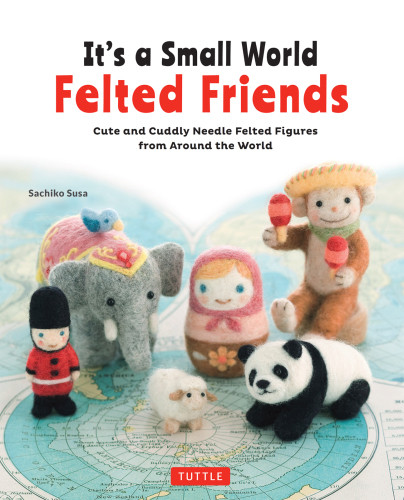 Its A Small World Felted Friends Cute And Cuddly Needle Felted Figures From Around The World Sachiko Susa