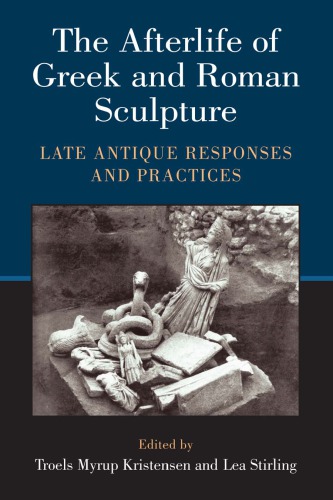 The Afterlife Of Greek And Roman Sculpture Late Antique Responses And Practices Lea Stirling Author