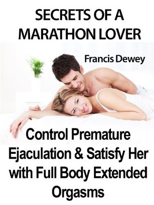 Secrets Of A Marathon Lover Control Premature Ejaculation Satisfy Her With Full Body Extended Orgasms Kindle Edition Francis Dewey