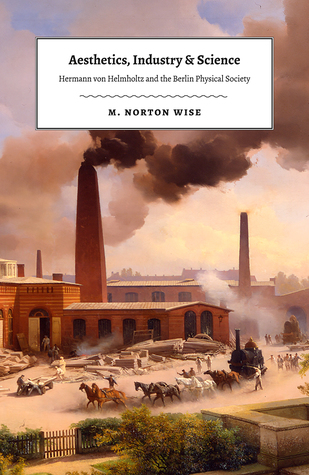 Aesthetics Industry And Science Hermann Von Helmholtz And The Berlin Physical Society Hardcover M Norton Wise