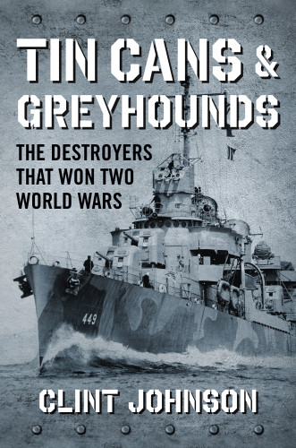Tin Cans And Greyhounds The Destroyers That Won Two World Wars 1st Clint Johnson