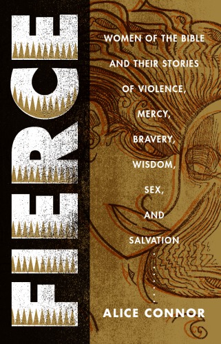 Fierce Women Of The Bible And Their Stories Of Violence Mercy Bravery Wisdom Sex And Salvation Alice Connor