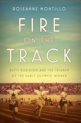 Fire On The Track Betty Robinson And The Triumph Of The Early Olympic Women Hardcover Roseanne Montillo