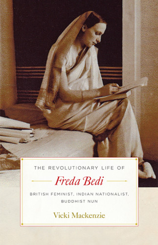The Revolutionary Life Of Freda Bedi British Feminist Indian Nationalist Buddhist Nun Vicki Mackenzie Author