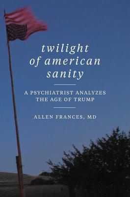 Twilight Of American Sanity A Psychiatrist Analyzes The Age Of Trump Hardcover Allen Frances