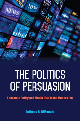 The Politics Of Persuasion Economic Policy And Media Bias In The Modern Era Anthony R Dimaggio