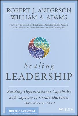 Scaling Leadership Building Organizational Capability And Capacity To Create Outcomes That Matter Most Hardcover Robert J Anderson William A Adams