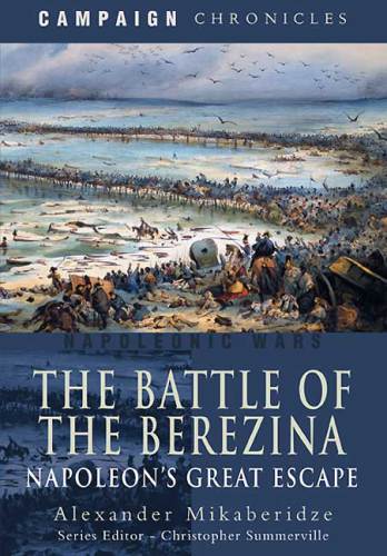 The Battle Of The Berezina Napoleons Great Escape Alexander Mikaberidze