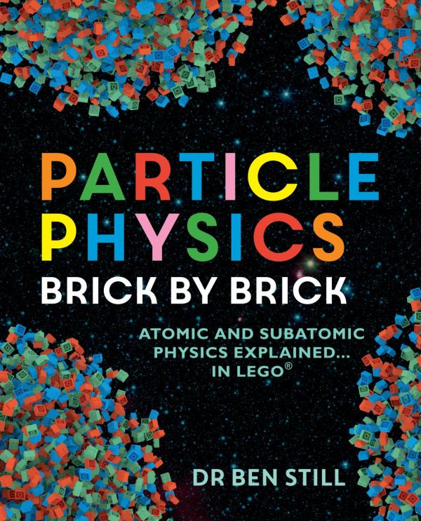 Particle Physics Brick By Brick Atomic And Subatomic Physics Explained In Lego Dr Ben Still