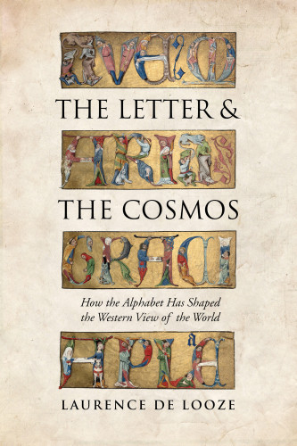 The Letter And The Cosmos How The Alphabet Has Shaped The Western View Of The World Laurence De Looze