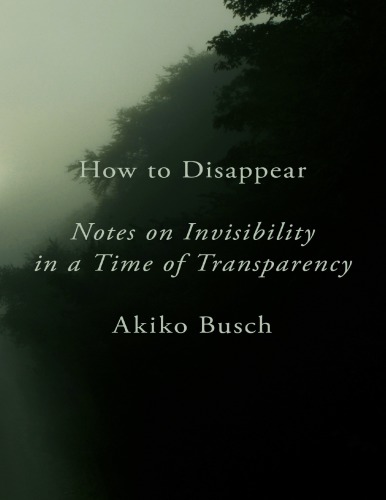 How To Disappear Notes On Invisibility In A Time Of Transparency Akiko Busch