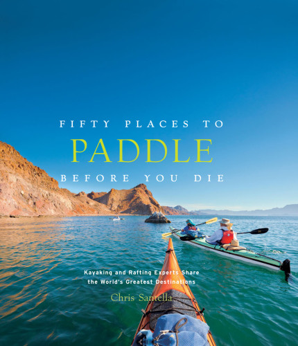Fifty Places To Paddle Before You Die Kayaking And Rafting Experts Share The Worlds Greatest Destinations Chris Santella