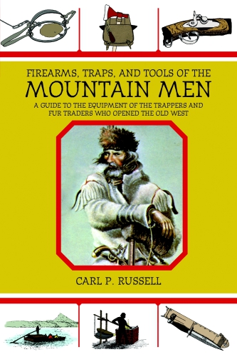 Firearms Traps And Tools Of The Mountain Men A Guide To The Equipment Of The Trappers And Fur Traders Who Opened The Old West Carl P Russell