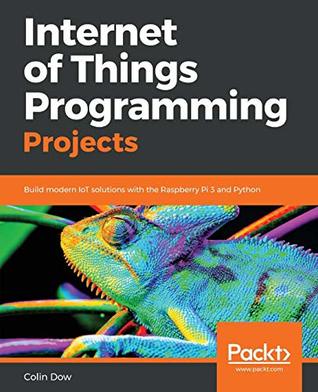 Internet Of Things Programming Projects Build Modern Iot Solutions With The Raspberry Pi 3 And Python 1st Edition Colin Dow