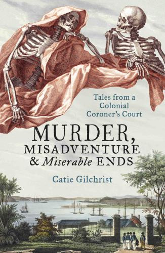 Murder Misadventure And Miserable Ends Tales From A Colonial Coroners Court Catie Gilchrist