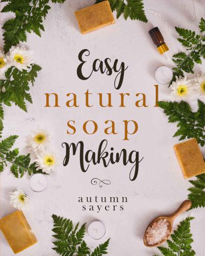 Easy Natural Soapmaking How To Make Natural Soaps That Rejuvenate Revitalize And Nourish Your Skin Kindle Edition Autumn Sayers