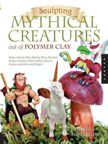 Sculpting Mythical Creatures Out Of Polymer Clay Making A Gnome Pixie Halfling Fairy Mermaid Gorgon Vampire Griffin Sphinx Unicorn Centaur Leviathan And Dragon Dinko Tilov