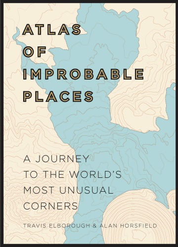 Atlas Of Improbable Places A Journey To The Worlds Most Unusual Corners Travis Elborough