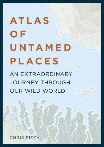 Atlas Of Untamed Places An Extraordinary Journey Through Our Wild World Chris Fitch