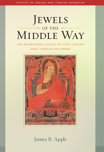 Jewels Of The Middle Way The Madhyamaka Legacy Of Atisa And His Early Tibetan Followers Studies In Indian And Tibetan Buddhism Book 22 James B Apple Author