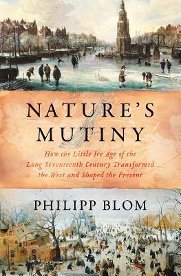 Natures Mutiny How The Little Ice Age Of The Long Seventeenth Century Transformed The West And Shaped The Present Philipp Blom