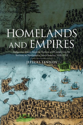 Homelands And Empires Indigenous Spaces Imperial Fictions And Competition For Territory In Northeastern North America 16901763 Jeffers Lennox