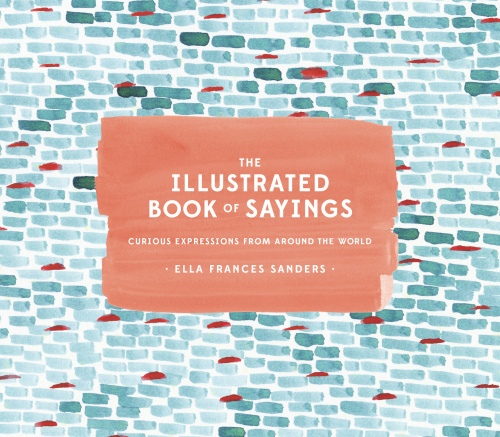 The Illustrated Book Of Sayings Curious Expressions From Around The World Ella Frances Sanders