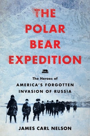 The Polar Bear Expedition The Heroes Of Americas Forgotten Invasion Of Russia 19181919 James Carl Nelson