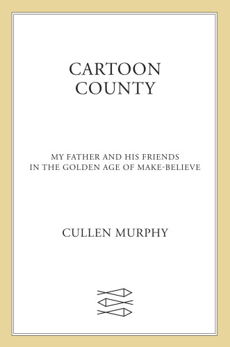 Cartoon County My Father And His Friends In The Golden Age Of Makebelieve Cullen Murphy