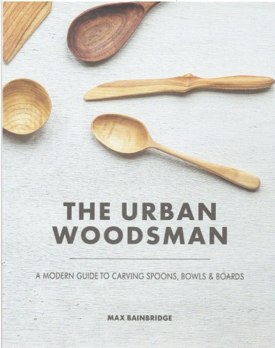 The Urban Woodsman A Modern Guide To Carving Spoons Bowls And Boards Max Bainbridge