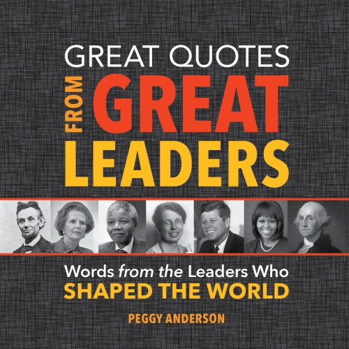 Great Quotes From Great Leaders Words From The Leaders Who Shaped The World Peggy Anderson