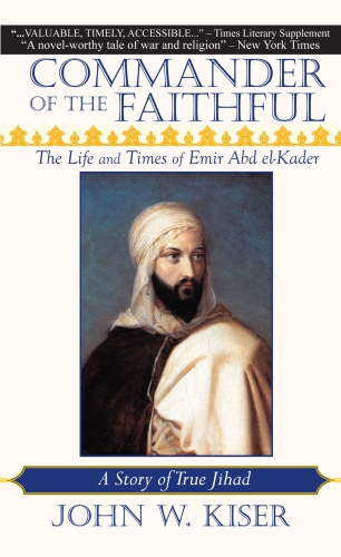 Commander Of The Faithful The Life And Times Of Emir Abd Elkader A Story Of True Jihad John W Kiser