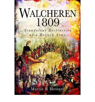 Walcheren 1809 Scandalous Destruction Of A British Army Martin R Howard