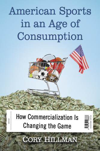 American Sports In An Age Of Consumption How Commercialization Is Changing The Game Cory Hillman