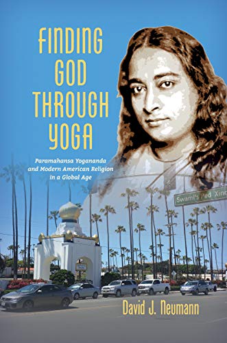 Finding God Through Yoga Paramahansa Yogananda And Modern American Religion In A Global Age David J Neumann