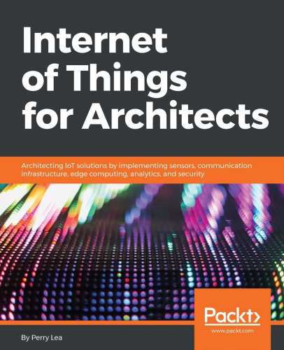 Internet Of Things For Architects Architecting Iot Solutions By Implementing Sensors Communication Infrastructure Edge Computing Analytics And Security 1st Edition Perry Lea