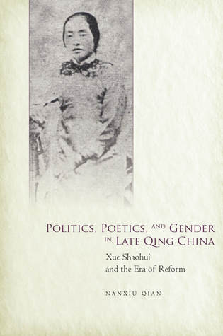 Politics Poetics And Gender In Late Qing China Xue Shaohui And The Era Of Reform Nanxiu Qian