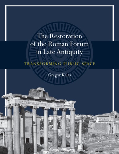 The Restoration Of The Roman Forum In Late Antiquity Transforming Public Space Gregor Kalas