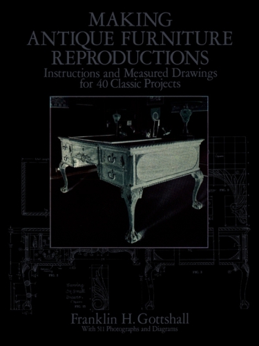 Making Antique Furniture Reproductions Instructions And Measured Drawings For 40 Classic Projects Franklin H Gottshall