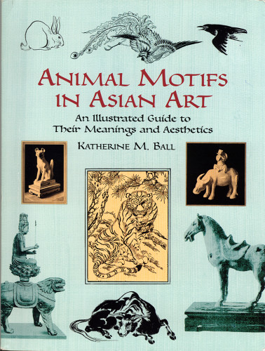 Animal Motifs In Asian Art An Illustrated Guide To Their Meanings And Aesthetics Katherine M Ball