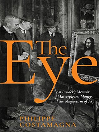 The Eye An Insiders Memoir Of Masterpieces Money And The Magnetism Of Art Philippe Costamagna Frank Wynne