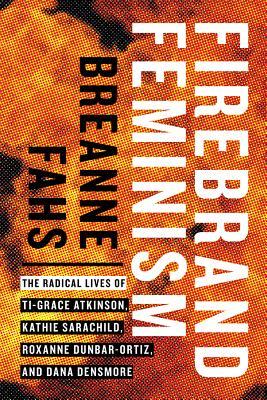 Firebrand Feminism The Radical Lives Of Tigrace Atkinson Kathie Sarachild Roxanne Dunbarortiz And Dana Densmore Breanne Fahs
