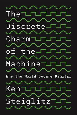 The Discrete Charm Of The Machine Why The World Became Digital Kenneth Steiglitz